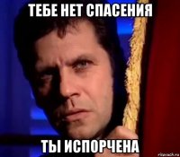 тебе нет спасения ты испорчена