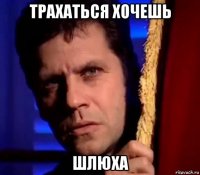 трахаться хочешь шлюха