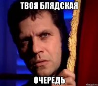 твоя блядская очередь