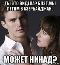 ты это видела? блэт,мы летим в азербайджан.. может нинад?