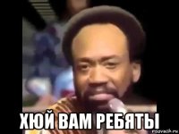  хюй вам ребяты