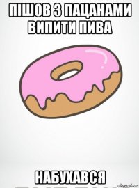пішов з пацанами випити пива набухався