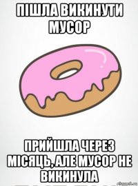 пішла викинути мусор прийшла через місяць, але мусор не викинула