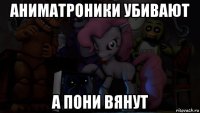 аниматроники убивают а пони вянут
