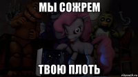 мы сожрем твою плоть
