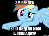 эм ребята вы не видели мою шоколадку?