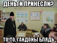 деньги принесли? то-то, гандоны блядь