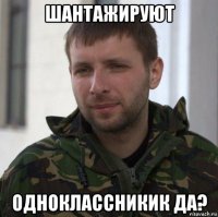 шантажируют одноклассникик да?
