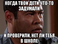 когда твои дети что-то задумали и проверили, нет ли тебя в школе