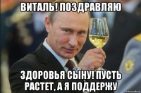 виталь! поздравляю здоровья сыну! пусть растет, а я поддержу