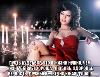  пусть будет все, что в жизни нужно, чем жизнь бывает хороша - любовь, здоровье, верность, дружба и .... вечно юная душа!!!
