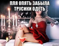пля опять забыла трусики одеть 