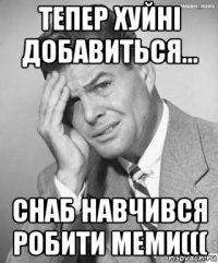 тепер хуйні добавиться... снаб навчився робити меми(((