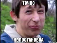 точно не постановка