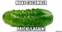 make cucumber prickly again!