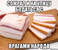сожрал и на улицу бодаться с врагами народа