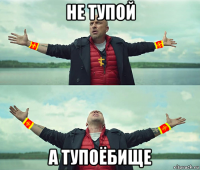 не тупой а тупоёбище