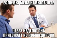 если вы меня не вылечите через неделю она приезжает из командирови