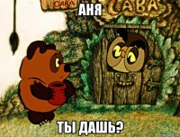 аня ты дашь?