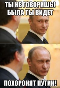 ты не говоришь! была ты видет похоронят путин!