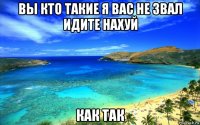 вы кто такие я вас не звал идите нахуй как так