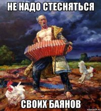 не надо стесняться своих баянов