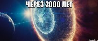 через 2000 лет 