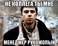 не коллега ты мне менеджер рукожопый