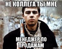 не коллега ты мне менеджер по продажам
