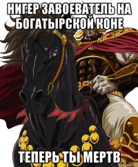 нигер завоеватель на богатырской коне теперь ты мертв