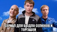  сериал для быдло селюков и торгашей