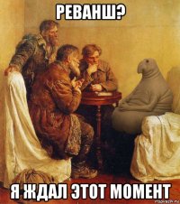 реванш? я ждал этот момент