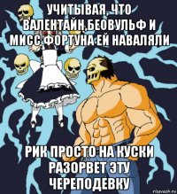 учитывая, что валентайн,беовульф и мисс фортуна ей наваляли рик просто на куски разорвет эту череподевку