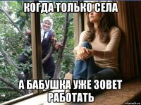 когда только села а бабушка уже зовет работать