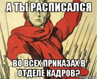 а ты расписался во всех приказах в отделе кадров?