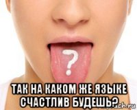  так на каком же языке счастлив будешь?