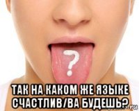 так на каком же языке счастлив/ва будешь?