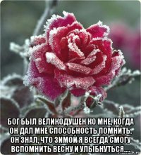  бог был великодушен ко мне, когда он дал мне способность помнить. он знал, что зимой я всегда смогу вспомнить весну и улыбнуться....