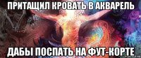 притащил кровать в акварель дабы поспать на фут-корте