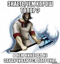 знаете,чем хорош топор ? в нем никогда не заканчиваются патроны.