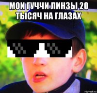 мои гуччи линзы 20 тысяч на глазах 