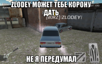 zlodey может тебе корону дать не я передумал
