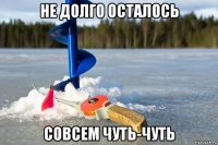 не долго осталось совсем чуть-чуть