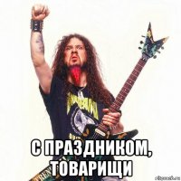  с праздником, товарищи
