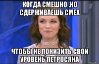 когда смешно ,но сдерживаешь смех чтобы не понизить свой уровень петросяна