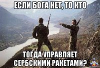 если бога нет, то кто тогда управляет сербскими ракетами?