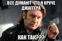 все думают что я круче джаггера как так???