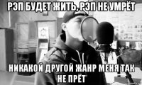 рэп будет жить, рэп не умрёт никакой другой жанр меня так не прёт