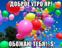 доброе утро яр! обожаю тебя!_s