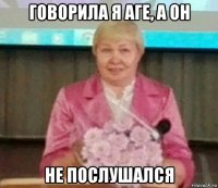 говорила я аге, а он не послушался